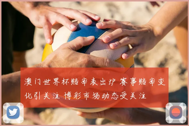 澳门世界杯赔率表出炉 赛事赔率变化引关注 博彩市场动态受关注