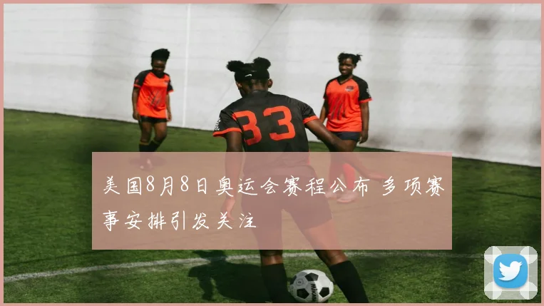 美国8月8日奥运会赛程公布 多项赛事安排引发关注